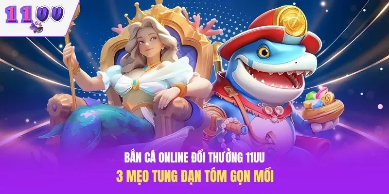 Bắn Cá Online Đổi Thưởng 11UU – 3 Mẹo Tung Đạn Tóm Gọn Mồi