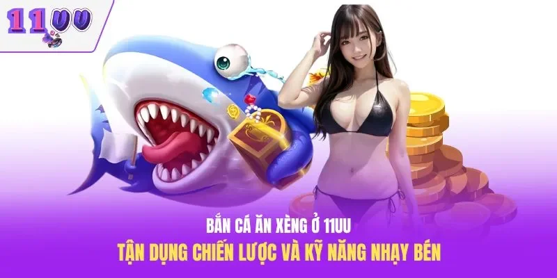 Bắn Cá Ăn Xèng Ở 11UU – Tận Dụng Chiến Lược Và Kỹ Năng Nhạy Bé